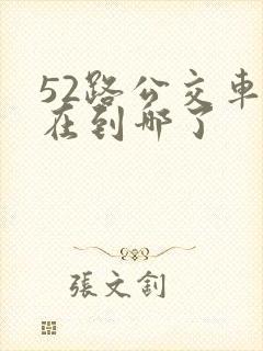 52路公交车现在到哪了 52路公交车现在到哪了