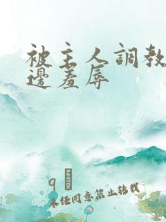 被主人调教边c边羞辱 被主人调教边c边羞辱