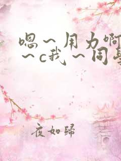 嗯～用力啊～嗯～c我～同学