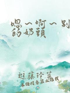 嗯～啊～别揉我的奶头
