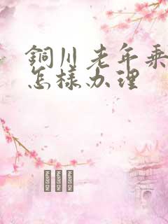 铜川老年乘车卡怎样办理