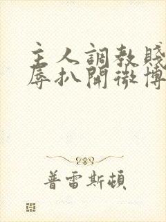 主人调教贱奴羞辱扒开微博小说 主人调教贱奴羞辱扒开微博小说
