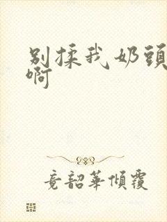 别揉我奶头嗯~啊