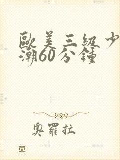 欧美三级少妇高潮60分钟