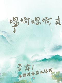 嗯啊嗯啊爽死我了