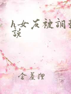 h女友被调教小说