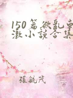 150篇欲乱刺激小说合集txt