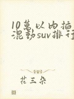10万以内插电混动suv排行榜前十名真实价格