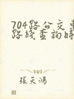 704路公交车路线查询时间查询