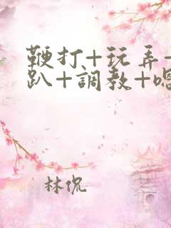 鞭打+玩弄+跪趴+调教+嗯啊m