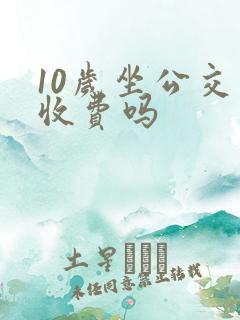 10岁坐公交车收费吗