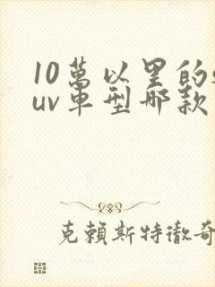 10万以里的suv车型哪款车比较好