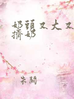 奶头又大又又白挤奶