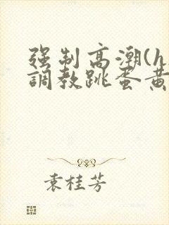 强制高潮(h)调教跳蛋黄文