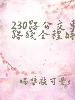 230路公交车路线全程时间 230路公交车路线全程时间