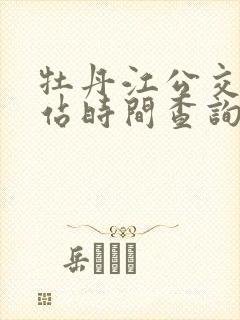 牡丹江公交车到站时间查询