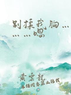 别揉我胸……啊……嗯 别揉我胸……啊……嗯
