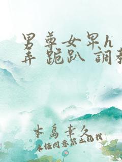男尊女卑h 玩弄 跪趴 调教高h1v2