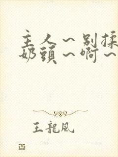 主人～别揉了～奶头～啊～嗯