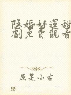 隐婚好运甜妻短剧免费观看全集 隐婚好运甜妻短剧免费观看全集