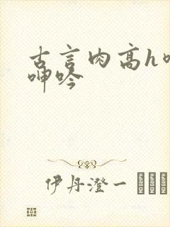 古言肉高h喷汁呻吟