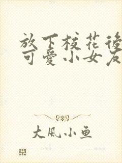 放下校花后被超可爱小女友倒追免费版