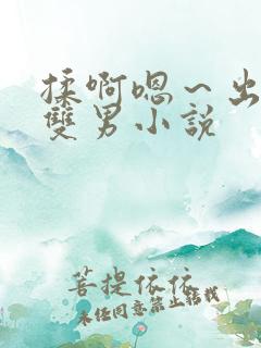 揉啊嗯～出水了双男小说