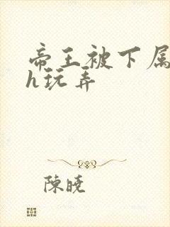 帝王被下属调教h玩弄