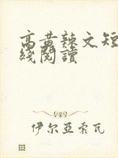 高黄辣文短篇在线阅读 高黄辣文短篇在线阅读