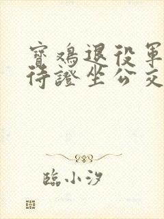 宝鸡退役军人优待证坐公交免费吗 宝鸡退役军人优待证坐公交免费吗