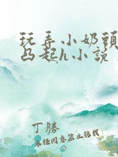 玩弄小奶头羞羞凸起h小说