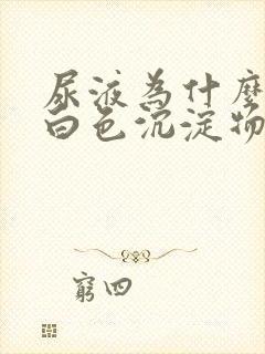 尿液为什么会有白色沉淀物 尿液为什么会有白色沉淀物