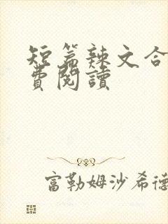 短篇辣文合集免费阅读