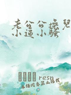 老公公操儿媳妇小逼小骚