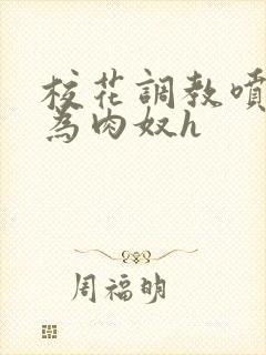 校花调教喷水沦为肉奴h