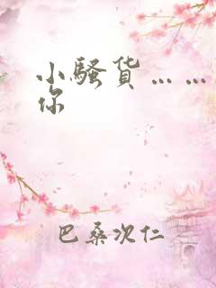 小骚货……干死你 小骚货……干死你