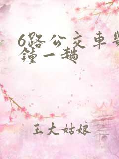 6路公交车几分钟一趟 6路公交车几分钟一趟