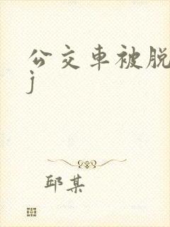 公交车被脱裤摸j