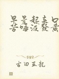 早晨起来口干口苦唾液发黄怎么回事