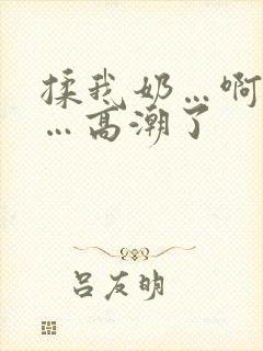 揉我奶…啊…嗯…高潮了