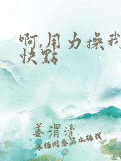 啊,用力操我,快点 啊,用力操我,快点