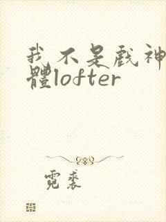 我不是戏神阅读体lofter