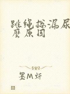 跳绳总漏尿是什么原因