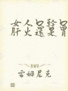 女人口干口苦是肝火还是胃火