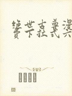 绝世古尊漫画免费下拉式六漫画
