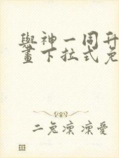 与神一同升级漫画下拉式免费