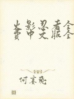 火影忍者全集免费中文版全集免费 火影忍者全集免费中文版全集免费