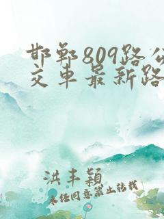 邯郸809路公交车最新路线和时间 邯郸809路公交车最新路线和时间