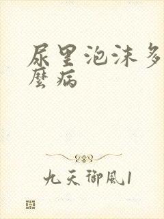尿里泡沫多是什么病