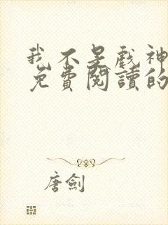 我不是戏神小说免费阅读的 我不是戏神小说免费阅读的
